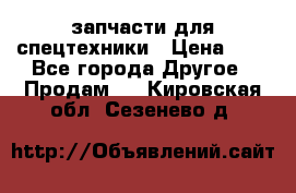 запчасти для спецтехники › Цена ­ 1 - Все города Другое » Продам   . Кировская обл.,Сезенево д.